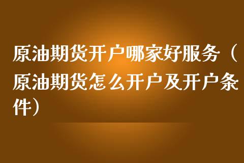 原油期货开户哪家好服务（原油期货怎么开户及开户条件）_https://www.ltsssb.com_期货密码_第1张