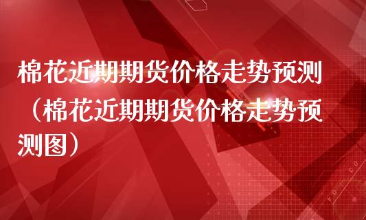棉花近期期货价格走势预测（棉花近期期货价格走势预测图）_https://www.ltsssb.com_期货密码_第1张