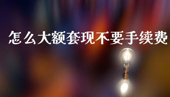 怎么大额套现不要手续费_https://www.ltsssb.com_基金频道_第1张