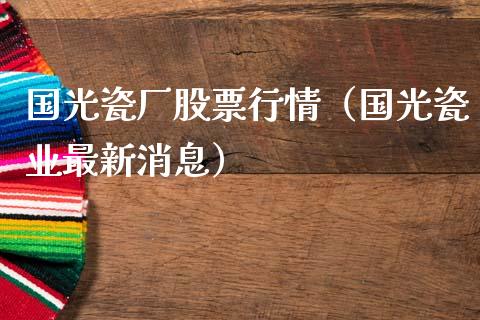 国光瓷厂股票行情（国光瓷业最新消息）_https://www.ltsssb.com_新股数据_第1张