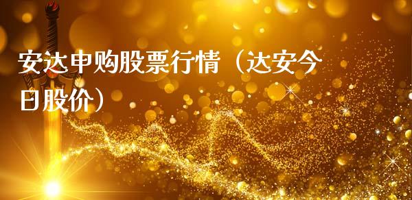 安达申购股票行情（达安今日股价）_https://www.ltsssb.com_股市分析_第1张