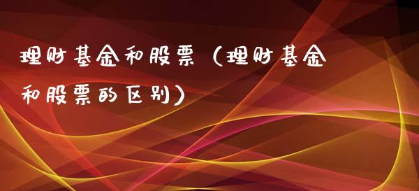 理财基金和股票（理财基金和股票的区别）_https://www.ltsssb.com_基金频道_第1张