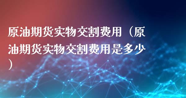 原油期货实物交割费用（原油期货实物交割费用是多少）_https://www.ltsssb.com_期货密码_第1张