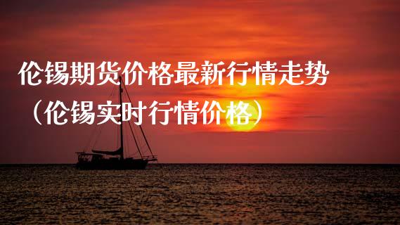 伦锡期货价格最新行情走势（伦锡实时行情价格）_https://www.ltsssb.com_期货密码_第1张