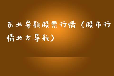 东北导航股票行情（股市行情北方导航）_https://www.ltsssb.com_股市分析_第1张