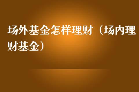 场外基金怎样理财（场内理财基金）_https://www.ltsssb.com_基金频道_第1张