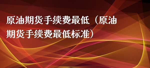 原油期货手续费最低（原油期货手续费最低标准）_https://www.ltsssb.com_期货密码_第1张