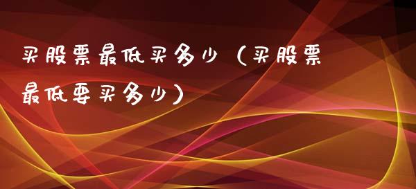 买股票最低买多少（买股票最低要买多少）_https://www.ltsssb.com_新股数据_第1张