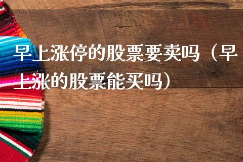 早上涨停的股票要卖吗（早上涨的股票能买吗）_https://www.ltsssb.com_新股数据_第1张