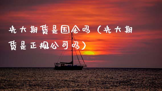 光大期货是国企吗（光大期货是正规公司吗）_https://www.ltsssb.com_期货密码_第1张