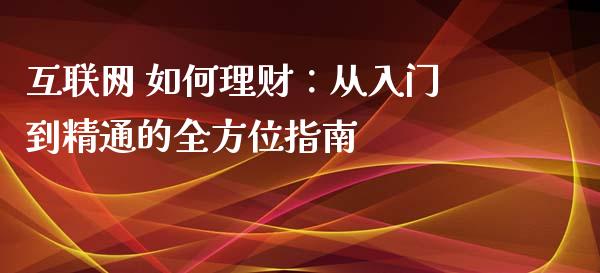 互联网 如何理财：从入门到精通的全方位指南_https://www.ltsssb.com_基金频道_第1张