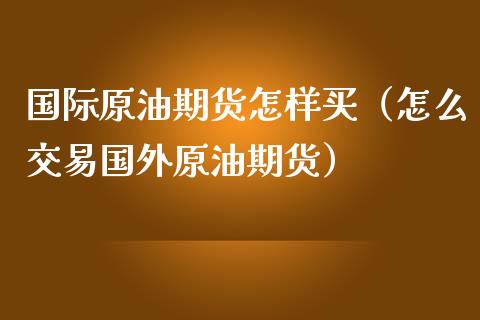 国际原油期货怎样买（怎么交易国外原油期货）_https://www.ltsssb.com_期货密码_第1张