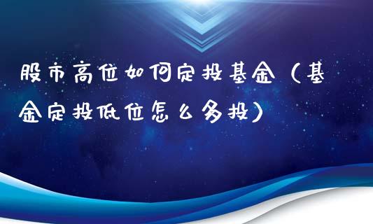 股市高位如何定投基金（基金定投低位怎么多投）_https://www.ltsssb.com_基金频道_第1张