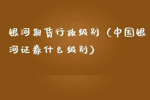 银河期货行政级别(中国银河证券什么级别)_基金频道_第1张_IT财经网 银河期货行政级别(中国银河证券什么级别)_https://www.ltsssb.com_基金频道_第1张