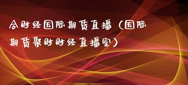 合财经国际期货直播（国际期货聚财财经直播室）_https://www.ltsssb.com_期货在线_第1张