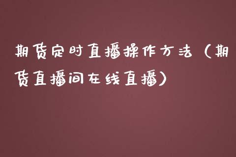 期货定时直播操作方法（期货直播间在线直播）_https://www.ltsssb.com_期货在线_第1张