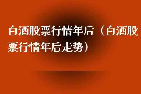 白酒股票行情年后（白酒股票行情年后走势）_https://www.ltsssb.com_股票理论_第1张