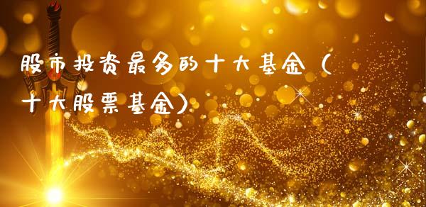 股市投资最多的十大基金（十大股票基金）_https://www.ltsssb.com_国际财经_第1张