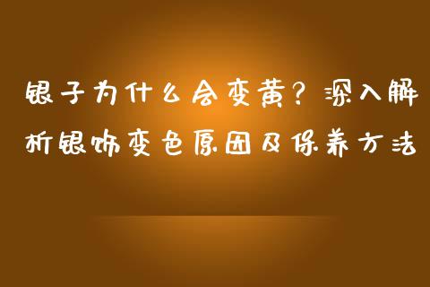 银子为什么会变黄?深入解析银饰变色原因及保养方法_国际财经_第1张_IT财经网 银子为什么会变黄?深入解析银饰变色原因及保养方法_https://www.ltsssb.com_国际财经_第1张