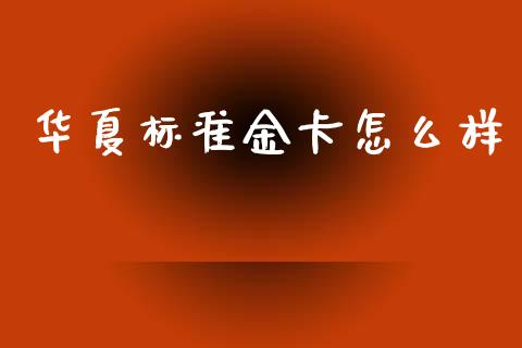 华夏标准金卡怎么样_https://www.ltsssb.com_新股数据_第1张