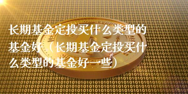 长期基金定投买什么类型的基金好（长期基金定投买什么类型的基金好一些）_https://www.ltsssb.com_国际财经_第1张