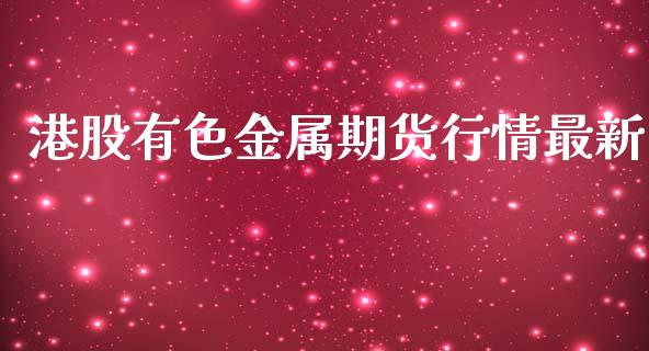 港股有色金属期货行情最新_https://www.ltsssb.com_期货行情_第1张