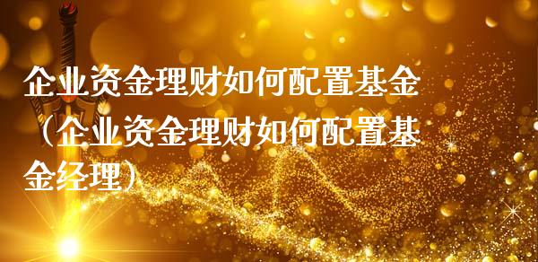 企业资金理财如何配置基金（企业资金理财如何配置基金经理）_https://www.ltsssb.com_基金频道_第1张