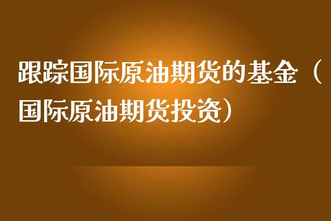 跟踪国际原油期货的基金（国际原油期货投资）_https://www.ltsssb.com_期货密码_第1张