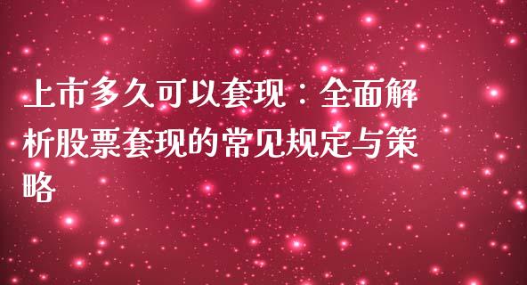 上市多久可以套现：全面解析股票套现的常见规定与策略_https://www.ltsssb.com_新股数据_第1张