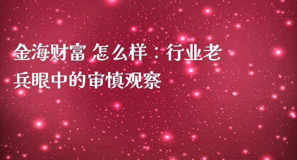 金海财富 怎么样：行业老兵眼中的审慎观察_https://www.ltsssb.com_期货密码_第1张