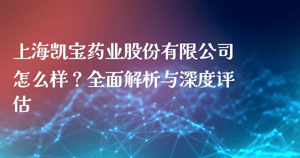 上海凯宝药业股份有限公司怎么样？全面解析与深度评估_https://www.ltsssb.com_期货行情_第1张