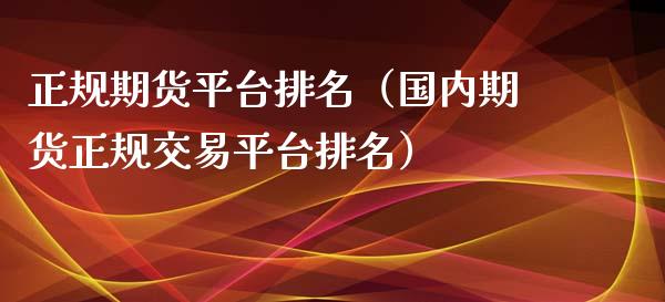 正规期货平台排名（国内期货正规交易平台排名）_https://www.ltsssb.com_期货密码_第1张