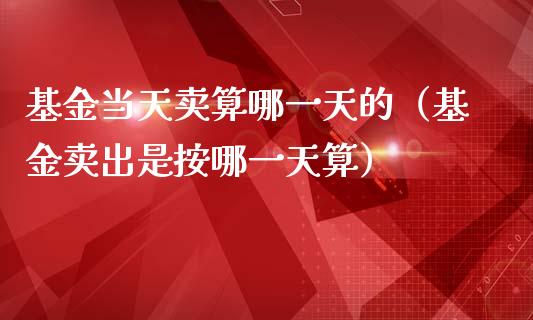 基金当天卖算哪一天的（基金卖出是按哪一天算）_https://www.ltsssb.com_国际财经_第1张