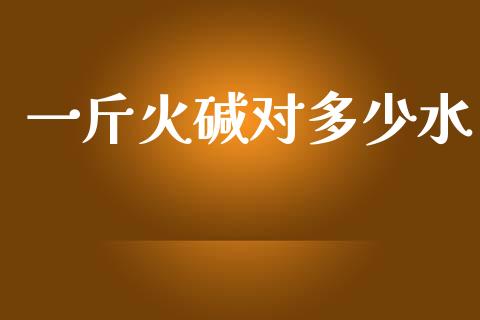 一斤火碱对多少水_https://www.ltsssb.com_期货密码_第1张