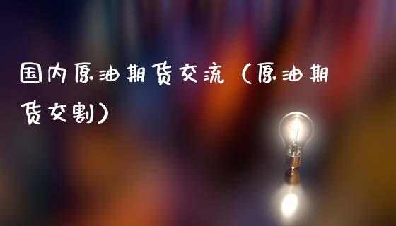 国内原油期货交流（原油期货交割）_https://www.ltsssb.com_期货密码_第1张