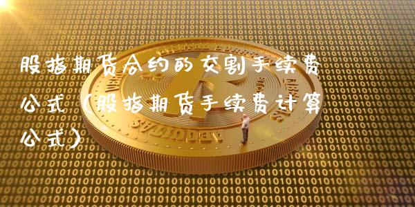 股指期货合约的交割手续费公式（股指期货手续费计算公式）_https://www.ltsssb.com_期货密码_第1张