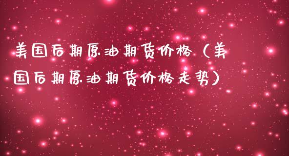 美国后期原油期货价格（美国后期原油期货价格走势）_https://www.ltsssb.com_期货密码_第1张