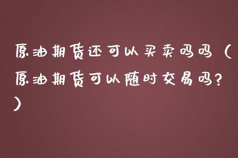原油期货还可以买卖吗吗（原油期货可以随时交易吗?）_https://www.ltsssb.com_期货密码_第1张