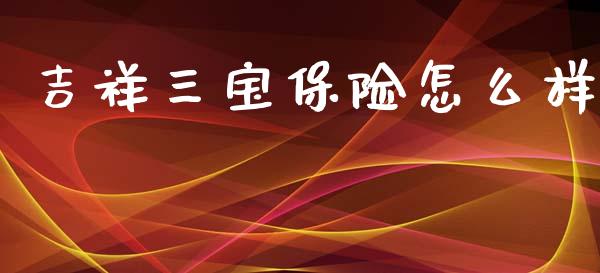 吉祥三宝保险怎么样_https://www.ltsssb.com_国际财经_第1张