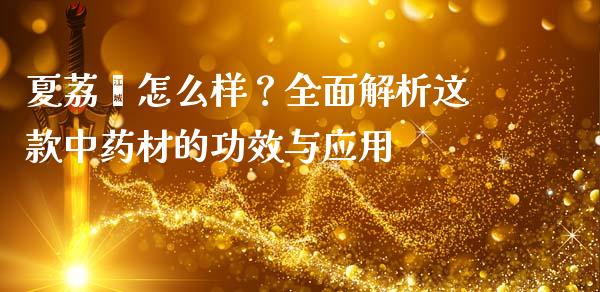 夏荔芪怎么样？全面解析这款中药材的功效与应用_https://www.ltsssb.com_期货行情_第1张