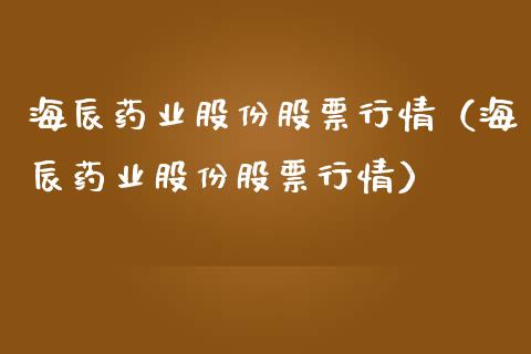 海辰药业股份股票行情（海辰药业股份股票行情）_https://www.ltsssb.com_股市分析_第1张
