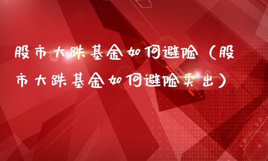 股市大跌基金如何避险（股市大跌基金如何避险卖出）_https://www.ltsssb.com_基金频道_第1张