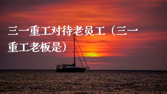 三一重工对待老员工（三一重工老板是）_https://www.ltsssb.com_股票理论_第1张
