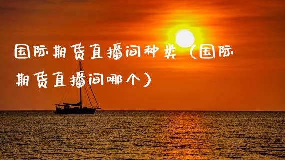 国际期货直播间种类（国际期货直播间哪个）_https://www.ltsssb.com_期货在线_第1张