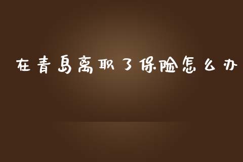在青岛离职了保险怎么办_https://www.ltsssb.com_期货密码_第1张