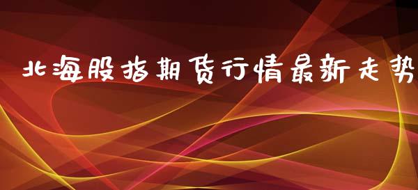 北海股指期货行情最新走势_https://www.ltsssb.com_期货在线_第1张