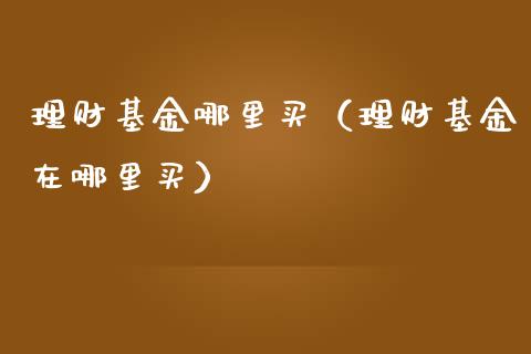 理财基金哪里买（理财基金在哪里买）_https://www.ltsssb.com_基金频道_第1张