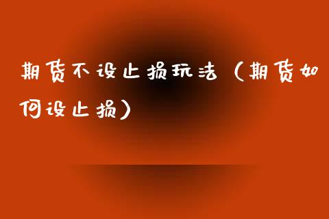 期货不设止损玩法(期货如何设止损)_期货密码_第1张_IT财经网 期货不设止损玩法(期货如何设止损)_https://www.ltsssb.com_期货密码_第1张