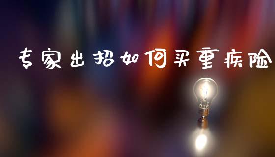 专家出招如何买重疾险_https://www.ltsssb.com_国际财经_第1张