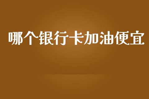 哪个银行卡加油便宜_https://www.ltsssb.com_国际财经_第1张